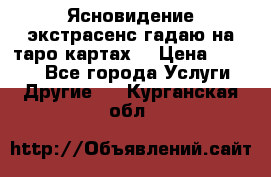Ясновидение экстрасенс гадаю на таро картах  › Цена ­ 1 000 - Все города Услуги » Другие   . Курганская обл.